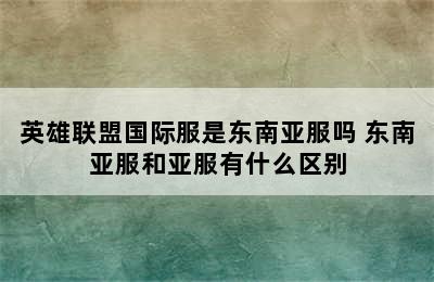 英雄联盟国际服是东南亚服吗 东南亚服和亚服有什么区别